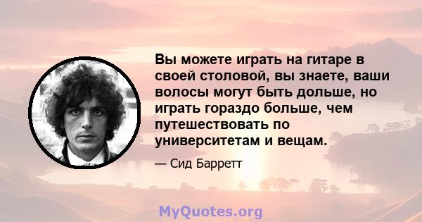 Вы можете играть на гитаре в своей столовой, вы знаете, ваши волосы могут быть дольше, но играть гораздо больше, чем путешествовать по университетам и вещам.