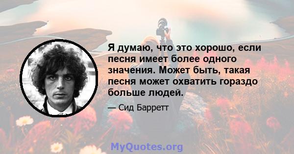 Я думаю, что это хорошо, если песня имеет более одного значения. Может быть, такая песня может охватить гораздо больше людей.