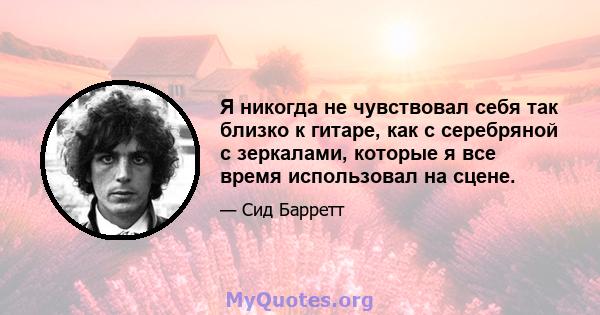 Я никогда не чувствовал себя так близко к гитаре, как с серебряной с зеркалами, которые я все время использовал на сцене.