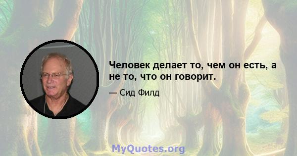 Человек делает то, чем он есть, а не то, что он говорит.