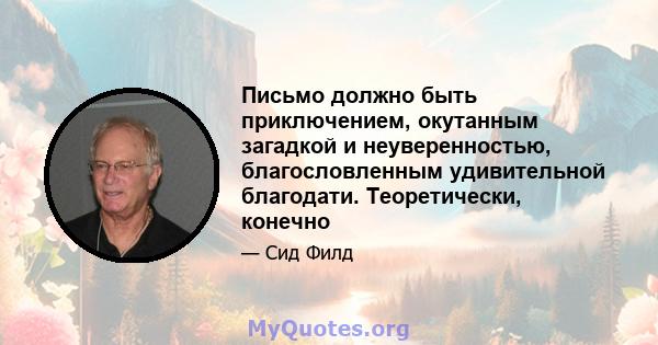 Письмо должно быть приключением, окутанным загадкой и неуверенностью, благословленным удивительной благодати. Теоретически, конечно