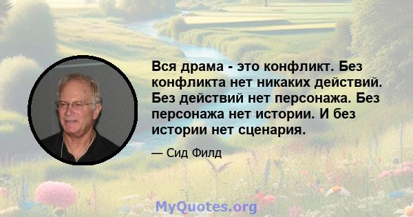 Вся драма - это конфликт. Без конфликта нет никаких действий. Без действий нет персонажа. Без персонажа нет истории. И без истории нет сценария.