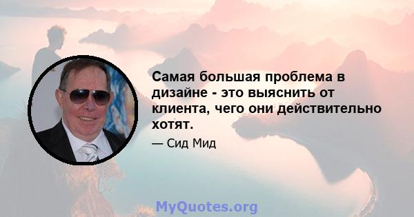 Самая большая проблема в дизайне - это выяснить от клиента, чего они действительно хотят.