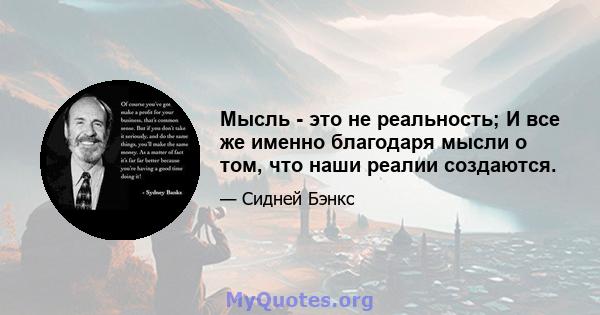 Мысль - это не реальность; И все же именно благодаря мысли о том, что наши реалии создаются.