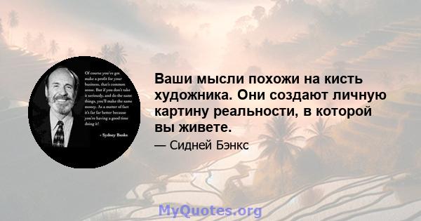 Ваши мысли похожи на кисть художника. Они создают личную картину реальности, в которой вы живете.