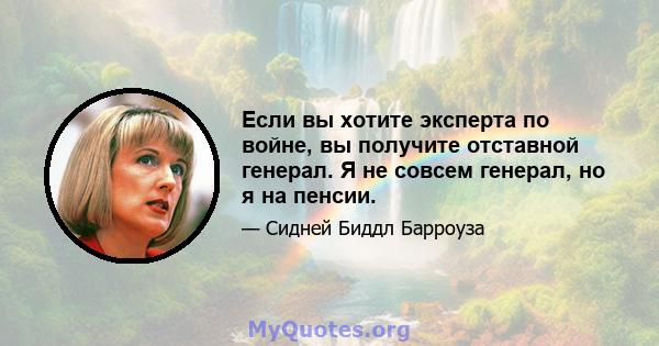 Если вы хотите эксперта по войне, вы получите отставной генерал. Я не совсем генерал, но я на пенсии.