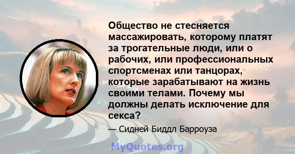 Общество не стесняется массажировать, которому платят за трогательные люди, или о рабочих, или профессиональных спортсменах или танцорах, которые зарабатывают на жизнь своими телами. Почему мы должны делать исключение