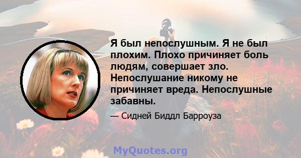 Я был непослушным. Я не был плохим. Плохо причиняет боль людям, совершает зло. Непослушание никому не причиняет вреда. Непослушные забавны.