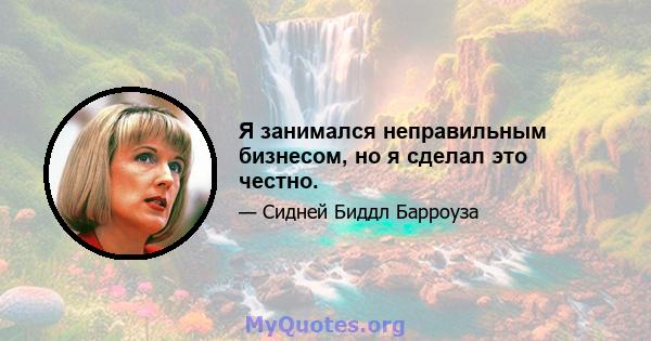 Я занимался неправильным бизнесом, но я сделал это честно.