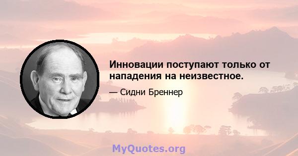 Инновации поступают только от нападения на неизвестное.