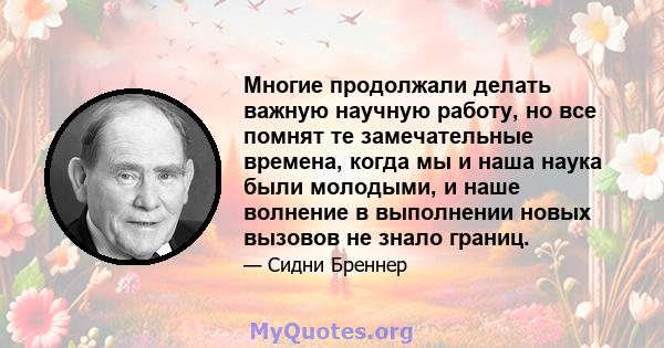 Многие продолжали делать важную научную работу, но все помнят те замечательные времена, когда мы и наша наука были молодыми, и наше волнение в выполнении новых вызовов не знало границ.