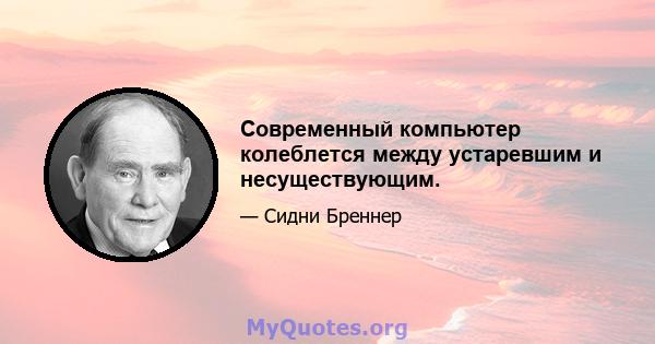 Современный компьютер колеблется между устаревшим и несуществующим.