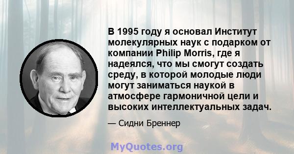 В 1995 году я основал Институт молекулярных наук с подарком от компании Philip Morris, где я надеялся, что мы смогут создать среду, в которой молодые люди могут заниматься наукой в ​​атмосфере гармоничной цели и высоких 