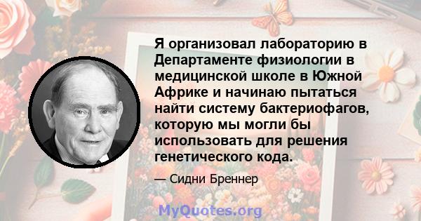 Я организовал лабораторию в Департаменте физиологии в медицинской школе в Южной Африке и начинаю пытаться найти систему бактериофагов, которую мы могли бы использовать для решения генетического кода.