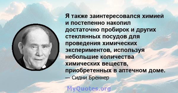 Я также заинтересовался химией и постепенно накопил достаточно пробирок и других стеклянных посудов для проведения химических экспериментов, используя небольшие количества химических веществ, приобретенных в аптечном