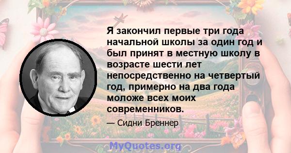 Я закончил первые три года начальной школы за один год и был принят в местную школу в возрасте шести лет непосредственно на четвертый год, примерно на два года моложе всех моих современников.