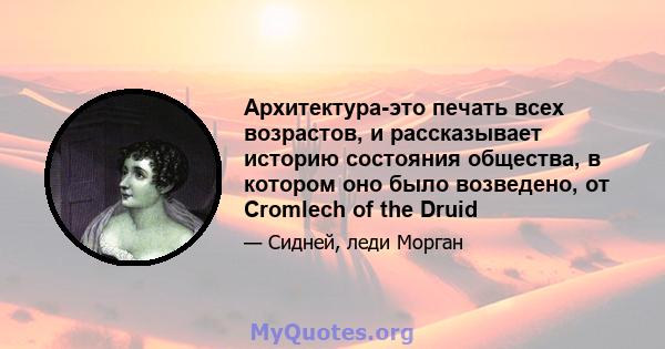 Архитектура-это печать всех возрастов, и рассказывает историю состояния общества, в котором оно было возведено, от Cromlech of the Druid