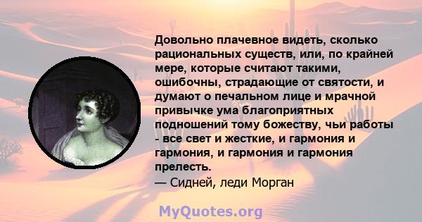 Довольно плачевное видеть, сколько рациональных существ, или, по крайней мере, которые считают такими, ошибочны, страдающие от святости, и думают о печальном лице и мрачной привычке ума благоприятных подношений тому