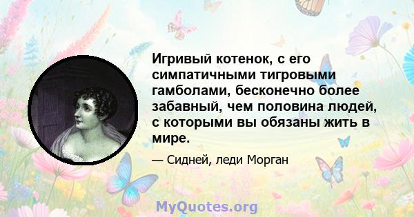 Игривый котенок, с его симпатичными тигровыми гамболами, бесконечно более забавный, чем половина людей, с которыми вы обязаны жить в мире.