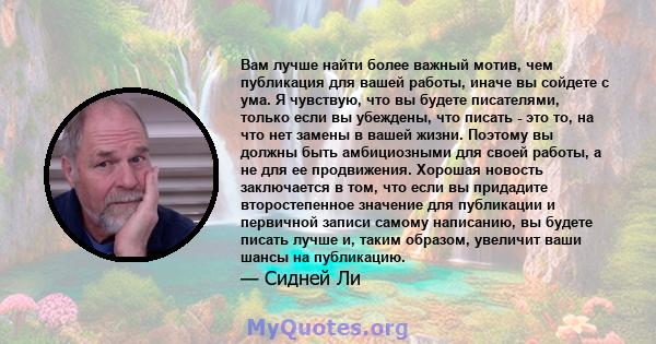 Вам лучше найти более важный мотив, чем публикация для вашей работы, иначе вы сойдете с ума. Я чувствую, что вы будете писателями, только если вы убеждены, что писать - это то, на что нет замены в вашей жизни. Поэтому