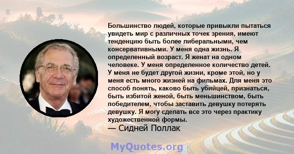 Большинство людей, которые привыкли пытаться увидеть мир с различных точек зрения, имеют тенденцию быть более либеральными, чем консервативными. У меня одна жизнь. Я определенный возраст. Я женат на одном человеке. У