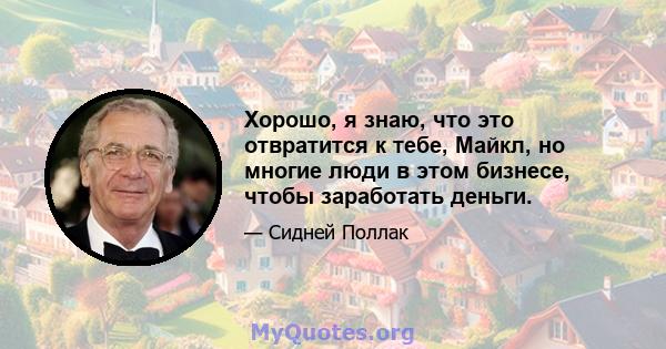 Хорошо, я знаю, что это отвратится к тебе, Майкл, но многие люди в этом бизнесе, чтобы заработать деньги.