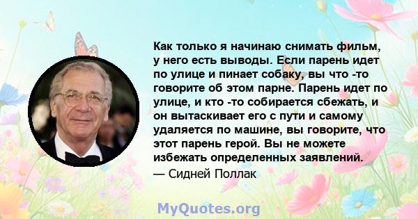 Как только я начинаю снимать фильм, у него есть выводы. Если парень идет по улице и пинает собаку, вы что -то говорите об этом парне. Парень идет по улице, и кто -то собирается сбежать, и он вытаскивает его с пути и