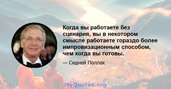 Когда вы работаете без сценария, вы в некотором смысле работаете гораздо более импровизационным способом, чем когда вы готовы.