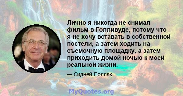 Лично я никогда не снимал фильм в Голливуде, потому что я не хочу вставать в собственной постели, а затем ходить на съемочную площадку, а затем приходить домой ночью к моей реальной жизни.