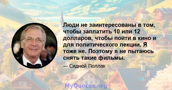 Люди не заинтересованы в том, чтобы заплатить 10 или 12 долларов, чтобы пойти в кино и для политического лекции. Я тоже не. Поэтому я не пытаюсь снять такие фильмы.