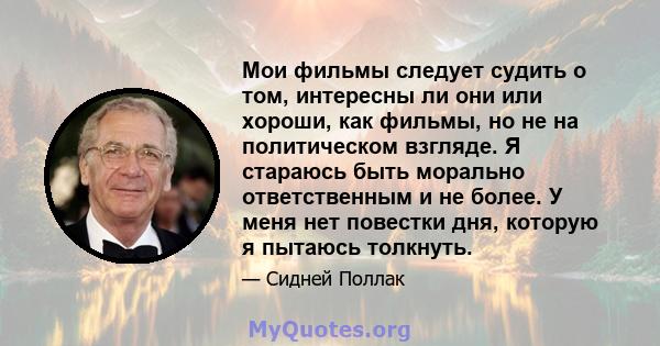 Мои фильмы следует судить о том, интересны ли они или хороши, как фильмы, но не на политическом взгляде. Я стараюсь быть морально ответственным и не более. У меня нет повестки дня, которую я пытаюсь толкнуть.