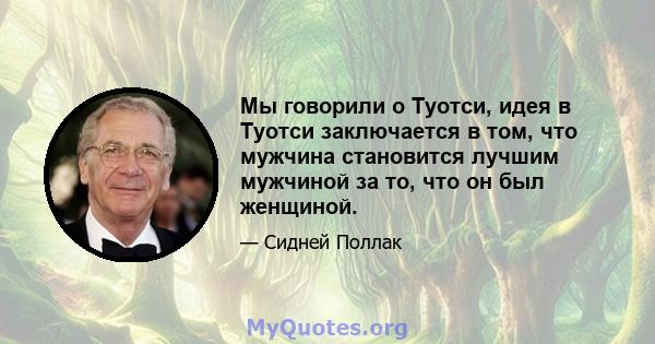 Мы говорили о Туотси, идея в Туотси заключается в том, что мужчина становится лучшим мужчиной за то, что он был женщиной.