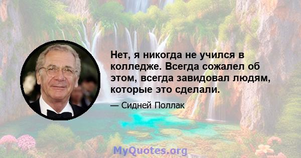 Нет, я никогда не учился в колледже. Всегда сожалел об этом, всегда завидовал людям, которые это сделали.