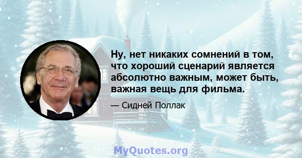 Ну, нет никаких сомнений в том, что хороший сценарий является абсолютно важным, может быть, важная вещь для фильма.