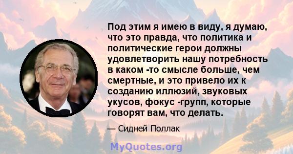 Под этим я имею в виду, я думаю, что это правда, что политика и политические герои должны удовлетворить нашу потребность в каком -то смысле больше, чем смертные, и это привело их к созданию иллюзий, звуковых укусов,