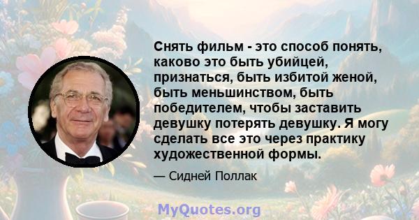 Снять фильм - это способ понять, каково это быть убийцей, признаться, быть избитой женой, быть меньшинством, быть победителем, чтобы заставить девушку потерять девушку. Я могу сделать все это через практику