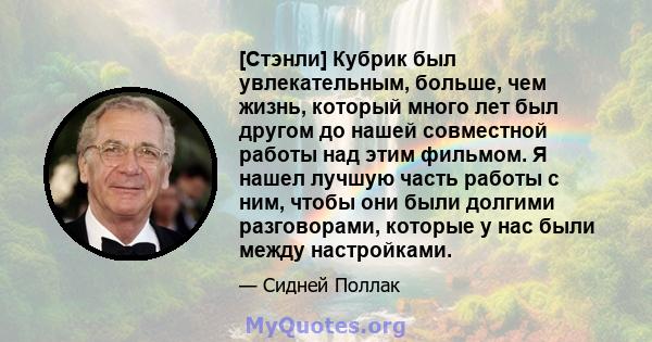 [Стэнли] Кубрик был увлекательным, больше, чем жизнь, который много лет был другом до нашей совместной работы над этим фильмом. Я нашел лучшую часть работы с ним, чтобы они были долгими разговорами, которые у нас были