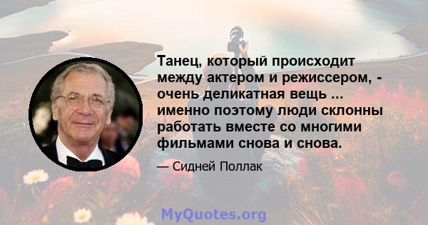 Танец, который происходит между актером и режиссером, - очень деликатная вещь ... именно поэтому люди склонны работать вместе со многими фильмами снова и снова.