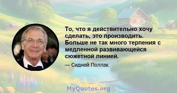 То, что я действительно хочу сделать, это производить. Больше не так много терпения с медленной развивающейся сюжетной линией.