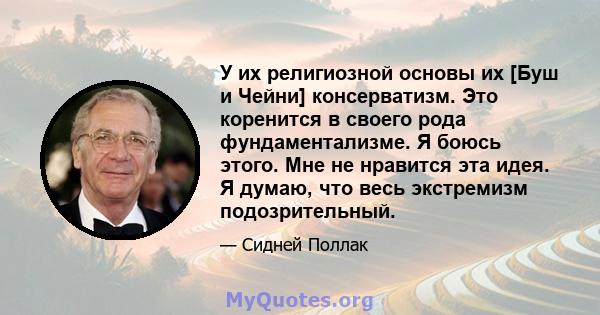 У их религиозной основы их [Буш и Чейни] консерватизм. Это коренится в своего рода фундаментализме. Я боюсь этого. Мне не нравится эта идея. Я думаю, что весь экстремизм подозрительный.