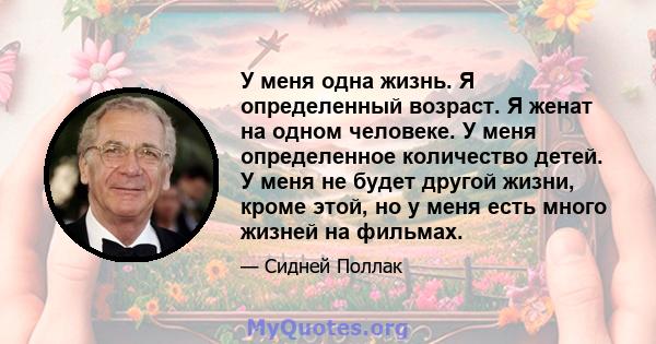 У меня одна жизнь. Я определенный возраст. Я женат на одном человеке. У меня определенное количество детей. У меня не будет другой жизни, кроме этой, но у меня есть много жизней на фильмах.