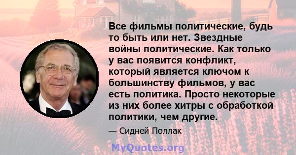 Все фильмы политические, будь то быть или нет. Звездные войны политические. Как только у вас появится конфликт, который является ключом к большинству фильмов, у вас есть политика. Просто некоторые из них более хитры с