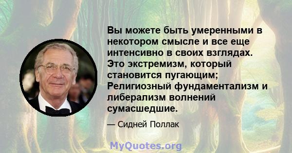 Вы можете быть умеренными в некотором смысле и все еще интенсивно в своих взглядах. Это экстремизм, который становится пугающим; Религиозный фундаментализм и либерализм волнений сумасшедшие.