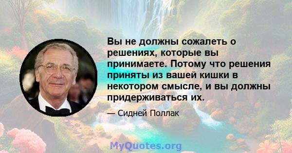 Вы не должны сожалеть о решениях, которые вы принимаете. Потому что решения приняты из вашей кишки в некотором смысле, и вы должны придерживаться их.