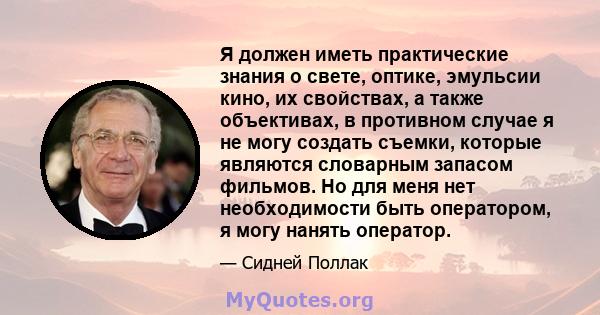 Я должен иметь практические знания о свете, оптике, эмульсии кино, их свойствах, а также объективах, в противном случае я не могу создать съемки, которые являются словарным запасом фильмов. Но для меня нет необходимости 