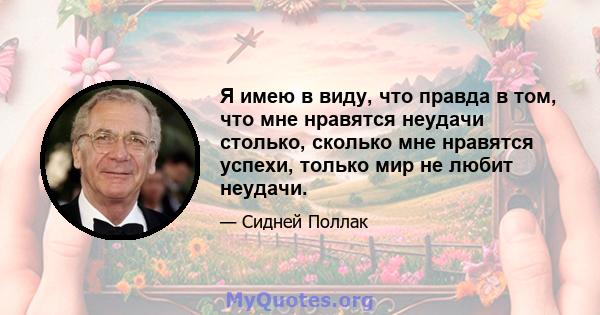 Я имею в виду, что правда в том, что мне нравятся неудачи столько, сколько мне нравятся успехи, только мир не любит неудачи.