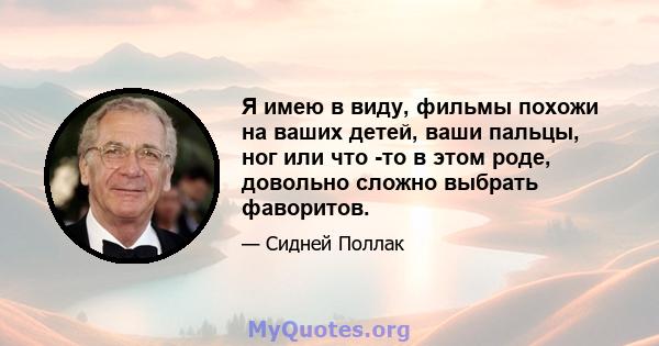 Я имею в виду, фильмы похожи на ваших детей, ваши пальцы, ног или что -то в этом роде, довольно сложно выбрать фаворитов.