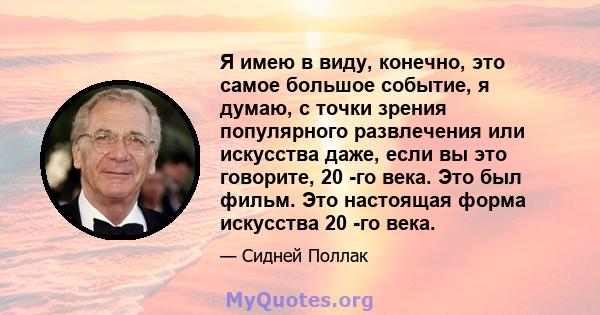 Я имею в виду, конечно, это самое большое событие, я думаю, с точки зрения популярного развлечения или искусства даже, если вы это говорите, 20 -го века. Это был фильм. Это настоящая форма искусства 20 -го века.