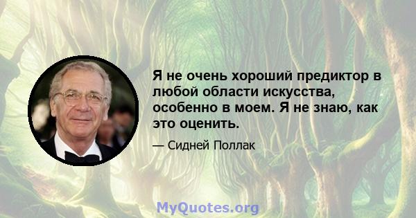 Я не очень хороший предиктор в любой области искусства, особенно в моем. Я не знаю, как это оценить.