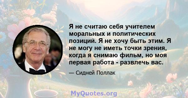 Я не считаю себя учителем моральных и политических позиций. Я не хочу быть этим. Я не могу не иметь точки зрения, когда я снимаю фильм, но моя первая работа - развлечь вас.